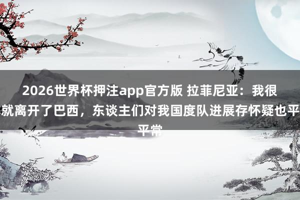 2026世界杯押注app官方版 拉菲尼亚：我很早就离开了巴西，东谈主们对我国度队进展存怀疑也平常