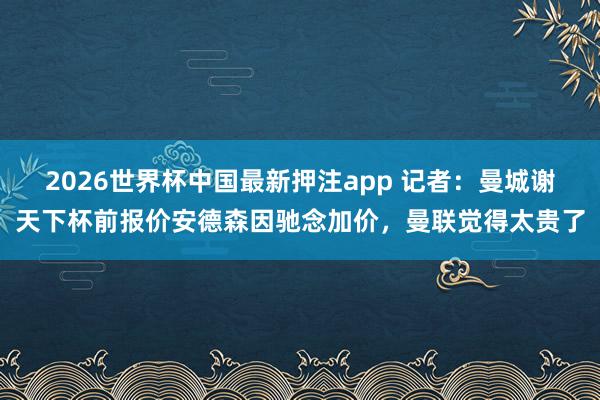 2026世界杯中国最新押注app 记者：曼城谢天下杯前报价安德森因驰念加价，曼联觉得太贵了