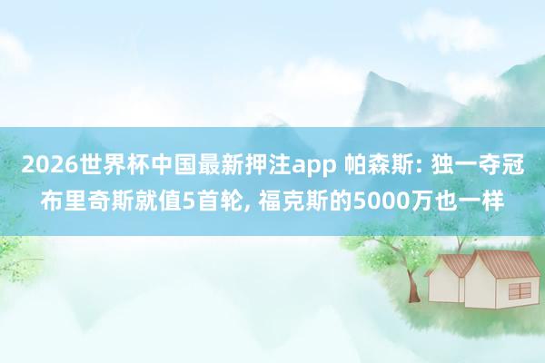 2026世界杯中国最新押注app 帕森斯: 独一夺冠布里奇斯就值5首轮， 福克斯的5000万也一样