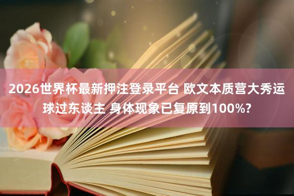2026世界杯最新押注登录平台 欧文本质营大秀运球过东谈主 身体现象已复原到100%?