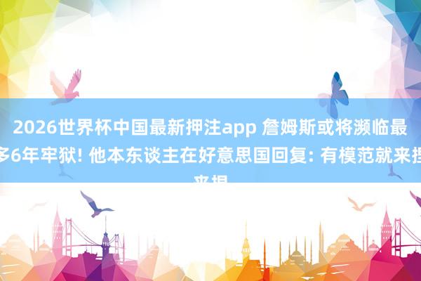 2026世界杯中国最新押注app 詹姆斯或将濒临最多6年牢狱! 他本东谈主在好意思国回复: 有模范就来捏