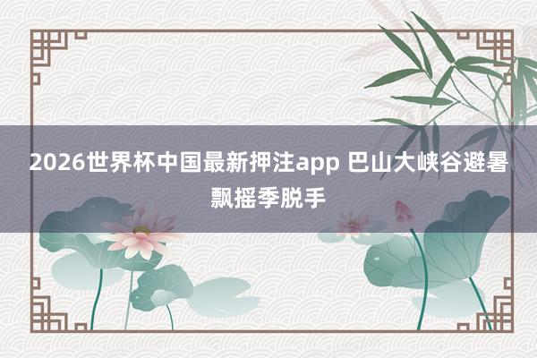 2026世界杯中国最新押注app 巴山大峡谷避暑飘摇季脱手