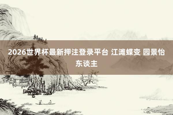 2026世界杯最新押注登录平台 江滩蝶变 园景怡东谈主