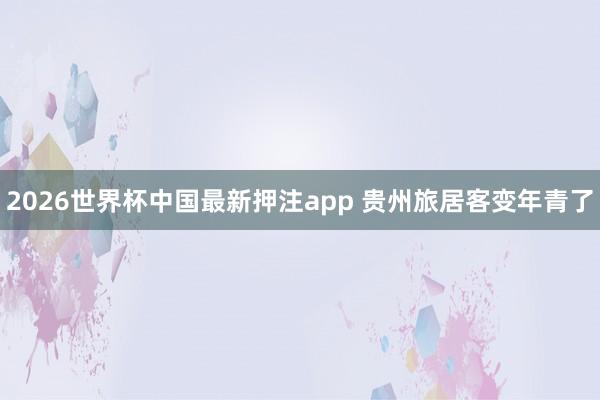2026世界杯中国最新押注app 贵州旅居客变年青了
