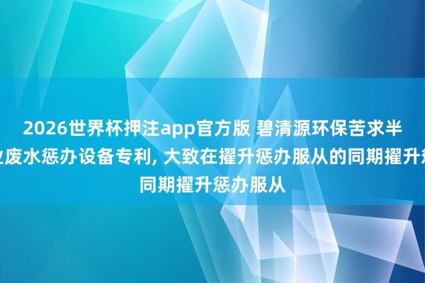 2026世界杯押注app官方版 碧清源环保苦求半导体工业废水惩办设备专利， 大致在擢升惩办服从的同期擢升惩办服从