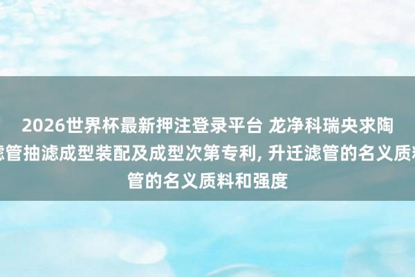 2026世界杯最新押注登录平台 龙净科瑞央求陶瓷纤维滤管抽滤成型装配及成型次第专利， 升迁滤管的名义质料和强度