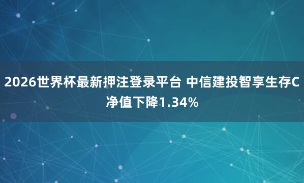2026世界杯最新押注登录平台 中信建投智享生存C净值下降1.34%