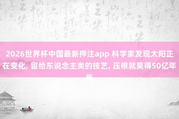 2026世界杯中国最新押注app 科学家发现太阳正在变化, 留给东说念主类的技艺, 压根就莫得50亿年