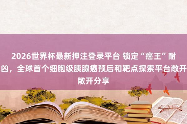 2026世界杯最新押注登录平台 锁定“癌王”耐药元凶，全球首个细胞级胰腺癌预后和靶点探索平台敞开分享
