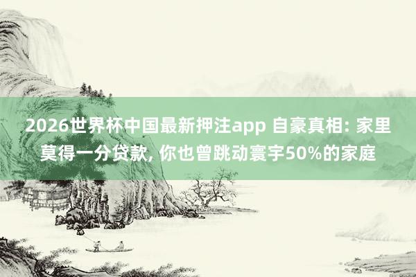 2026世界杯中国最新押注app 自豪真相: 家里莫得一分贷款， 你也曾跳动寰宇50%的家庭