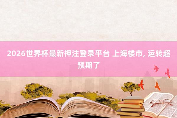 2026世界杯最新押注登录平台 上海楼市, 运转超预期了