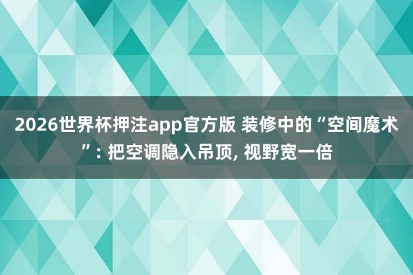 2026世界杯押注app官方版 装修中的“空间魔术”: 把空调隐入吊顶， 视野宽一倍