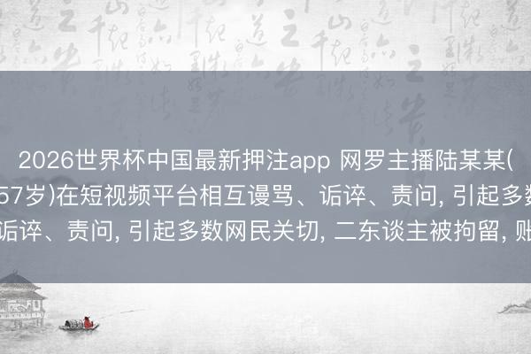 2026世界杯中国最新押注app 网罗主播陆某某(男， 44岁)、陈某(女， 57岁)在短视频平台相互谩骂、诟谇、责问， 引起多数网民关切， 二东谈主被拘留， 账号已关停