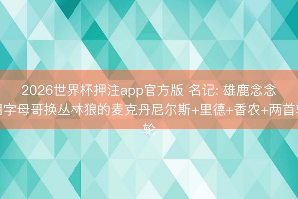 2026世界杯押注app官方版 名记: 雄鹿念念用字母哥换丛林狼的麦克丹尼尔斯+里德+香农+两首轮
