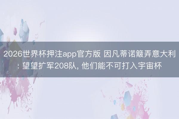 2026世界杯押注app官方版 因凡蒂诺簸弄意大利: 望望扩军208队， 他们能不可打入宇宙杯