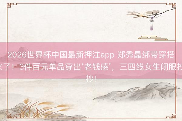 2026世界杯中国最新押注app 郑秀晶绑带穿搭火了！3件百元单品穿出‘老钱感’，三四线女生闭眼抄！