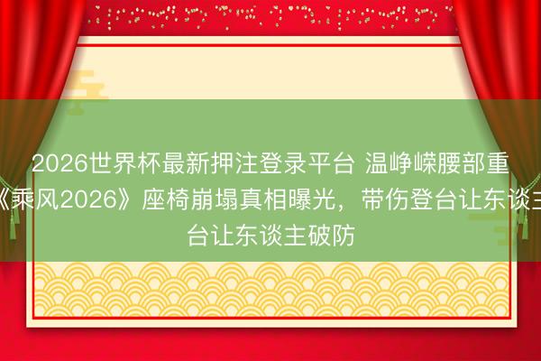 2026世界杯最新押注登录平台 温峥嵘腰部重摔!《乘风2026》座椅崩塌真相曝光,带伤登台让东谈主破防