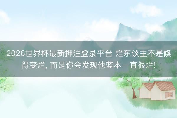 2026世界杯最新押注登录平台 烂东谈主不是倏得变烂， 而是你会发现他蓝本一直很烂!
