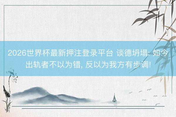 2026世界杯最新押注登录平台 谈德坍塌: 如今出轨者不以为错， 反以为我方有步调!