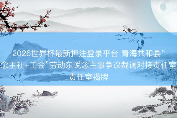 2026世界杯最新押注登录平台 青海共和县“东说念主社+工会”劳动东说念主事争议裁调对接责任室揭牌