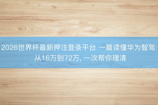 2026世界杯最新押注登录平台 一篇读懂华为智驾: 从16万到72万， 一次帮你理清