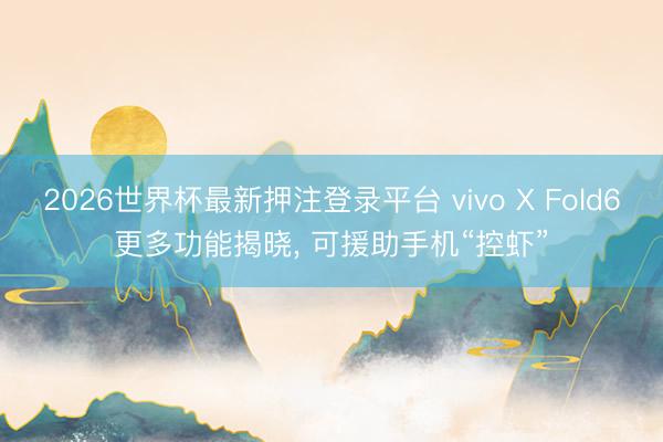 2026世界杯最新押注登录平台 vivo X Fold6更多功能揭晓， 可援助手机“控虾”