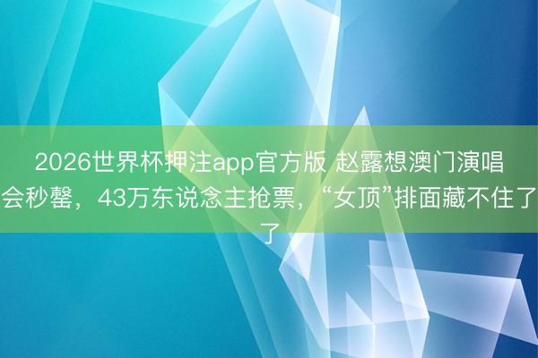2026世界杯押注app官方版 赵露想澳门演唱会秒罄，43万东说念主抢票，“女顶”排面藏不住了