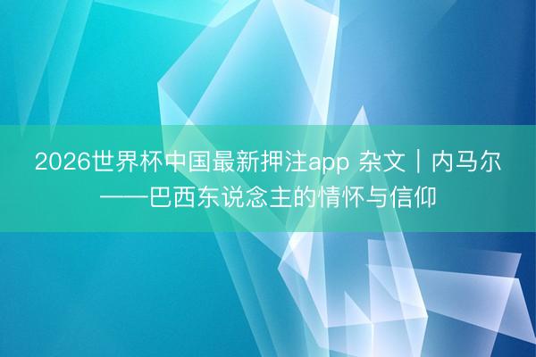 2026世界杯中国最新押注app 杂文｜内马尔——巴西东说念主的情怀与信仰