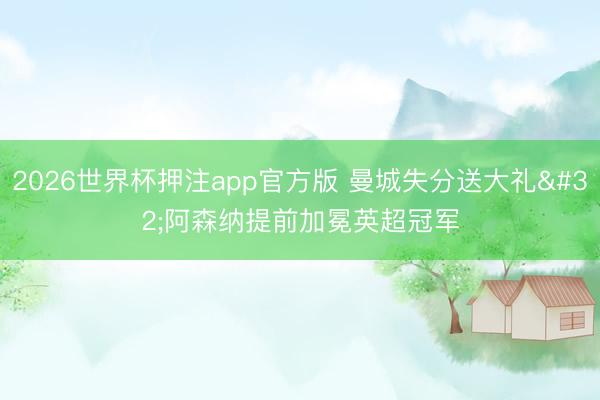2026世界杯押注app官方版 曼城失分送大礼 阿森纳提前加冕英超冠军