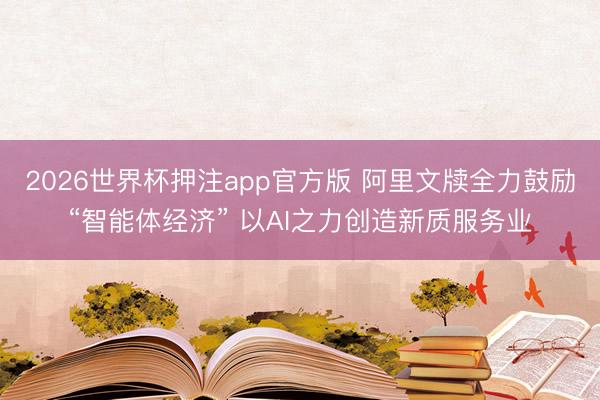2026世界杯押注app官方版 阿里文牍全力鼓励“智能体经济” 以AI之力创造新质服务业