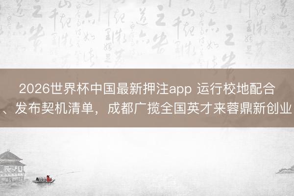 2026世界杯中国最新押注app 运行校地配合、发布契机清单，成都广揽全国英才来蓉鼎新创业