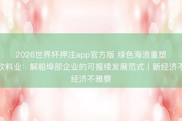 2026世界杯押注app官方版 绿色海浪重塑食物饮料业：解船埠部企业的可握续发展范式丨新经济不雅察