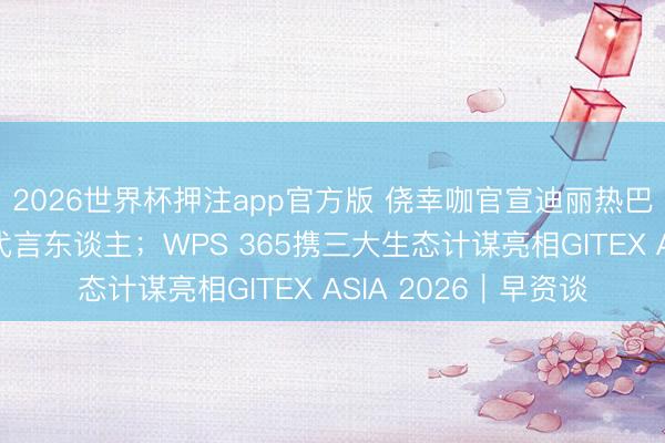 2026世界杯押注app官方版 侥幸咖官宣迪丽热巴、梁朝伟出任品牌代言东谈主；WPS 365携三大生态计谋亮相GITEX ASIA 2026｜早资谈