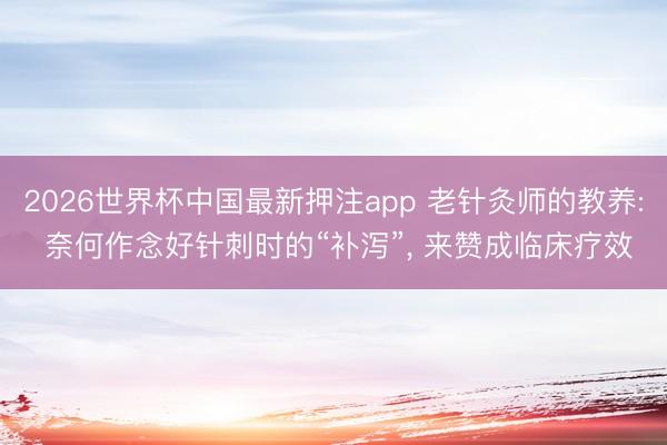 2026世界杯中国最新押注app 老针灸师的教养: 奈何作念好针刺时的“补泻”， 来赞成临床疗效