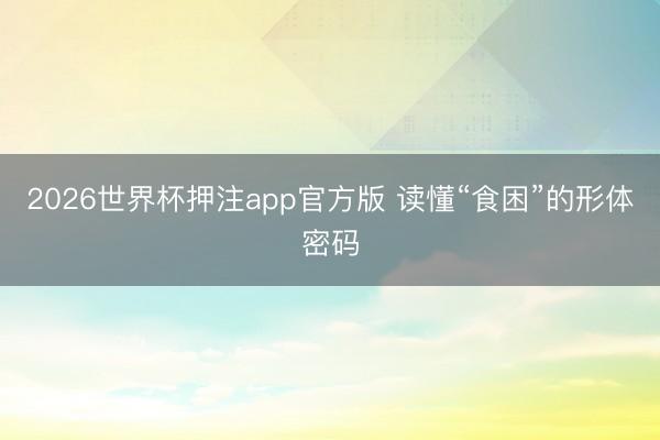 2026世界杯押注app官方版 读懂“食困”的形体密码