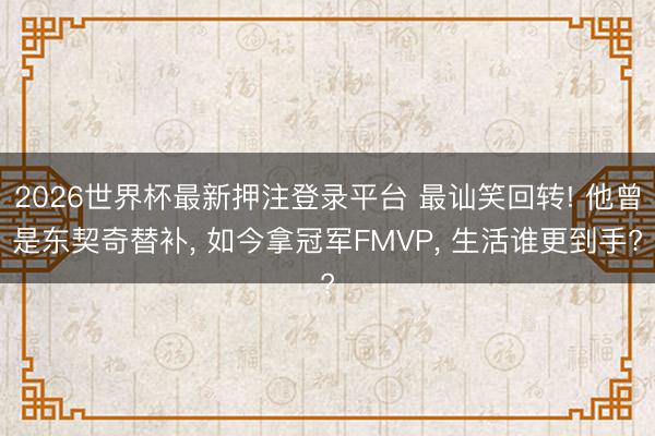 2026世界杯最新押注登录平台 最讪笑回转! 他曾是东契奇替补， 如今拿冠军FMVP， 生活谁更到手?