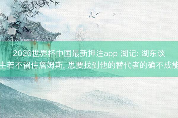 2026世界杯中国最新押注app 湖记: 湖东谈主若不留住詹姆斯， 思要找到他的替代者的确不成能