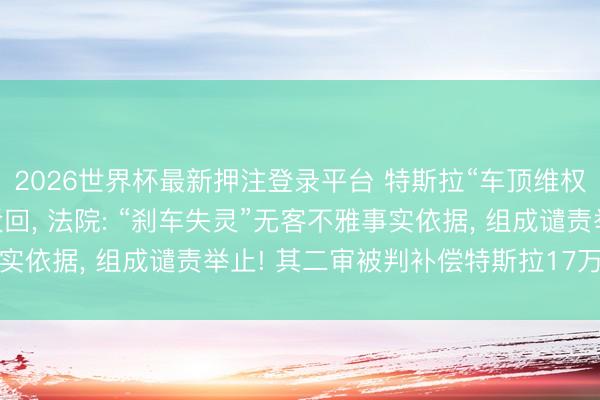 2026世界杯最新押注登录平台 特斯拉“车顶维权”女车主再审央求被驳回， 法院: “刹车失灵”无客不雅事实依据， 组成谴责举止! 其二审被判补偿特斯拉17万元并谈歉