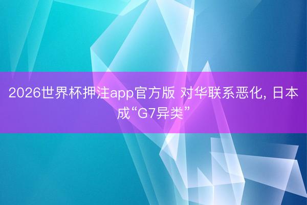 2026世界杯押注app官方版 对华联系恶化， 日本成“G7异类”