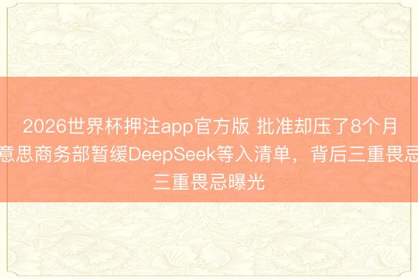 2026世界杯押注app官方版 批准却压了8个月？好意思商务部暂缓DeepSeek等入清单，背后三重畏忌曝光