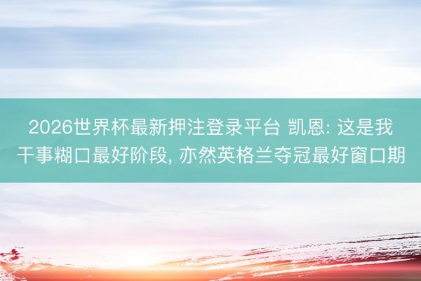 2026世界杯最新押注登录平台 凯恩: 这是我干事糊口最好阶段， 亦然英格兰夺冠最好窗口期