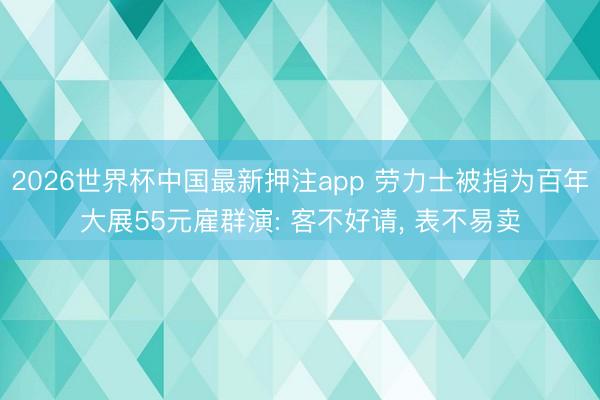 2026世界杯中国最新押注app 劳力士被指为百年大展55元雇群演: 客不好请， 表不易卖