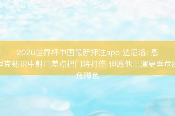 2026世界杯中国最新押注app 达尼洛: 恩德里克熟识中射门差点把门将打伤 但愿他上演更垂危脚色