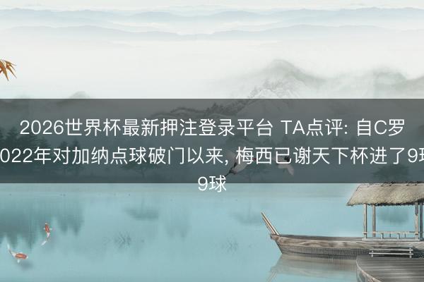 2026世界杯最新押注登录平台 TA点评: 自C罗2022年对加纳点球破门以来， 梅西已谢天下杯进了9球