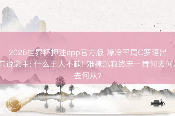 2026世界杯押注app官方版 爆冷平局C罗语出惊东说念主: 什么王人不缺! 难掩沉寂终末一舞何去何从?