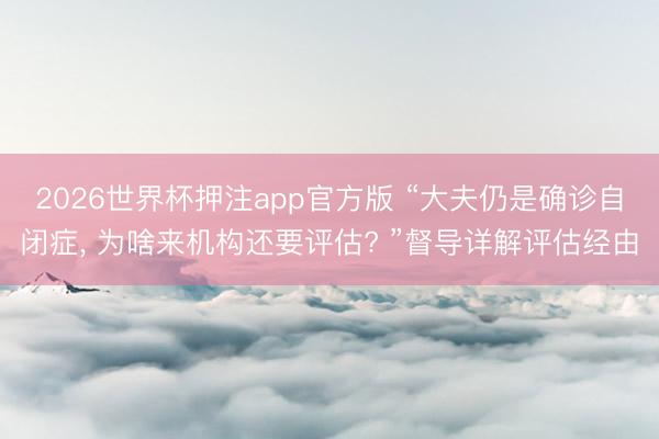 2026世界杯押注app官方版 “大夫仍是确诊自闭症， 为啥来机构还要评估? ”督导详解评估经由