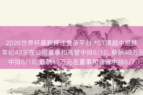 2026世界杯最新押注登录平台 *ST清越中枢技能东谈主员张峰离任， 年纪43岁在公司董事和高管中排6/10， 薪酬49万元在董事和高管中排6/7