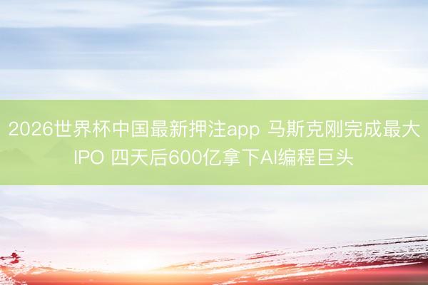 2026世界杯中国最新押注app 马斯克刚完成最大IPO 四天后600亿拿下AI编程巨头