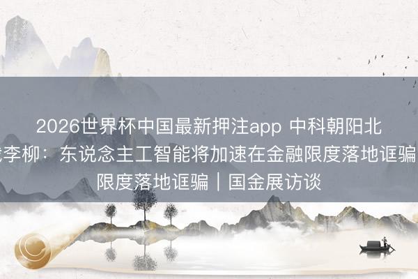 2026世界杯中国最新押注app 中科朝阳北京公司副总裁李柳:东说念主工智能将加速在金融限度落地诓骗|国金展访谈