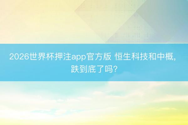 2026世界杯押注app官方版 恒生科技和中概, 跌到底了吗?